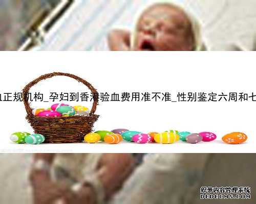 香港预约验血正规机构_孕妇到香港验血费用准不准_性别鉴定六周和七周哪个更
