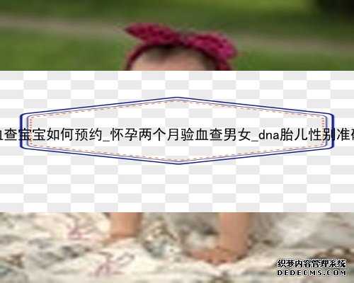 香港验血查宝宝如何预约_怀孕两个月验血查男女_dna胎儿性别准确率高吗