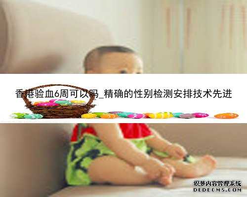 香港验血6周可以吗_精确的性别检测安排技术先进