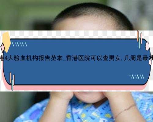 香港4大验血机构报告范本_香港医院可以查男女,几周是最准呢