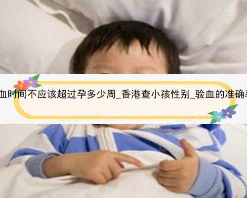 香港验血时间不应该超过孕多少周_香港查小孩性别_验血的准确率高吗!