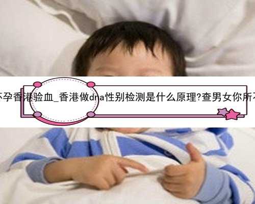 流产五个月怀孕香港验血_香港做dna性别检测是什么原理?查男女你所不知道的事