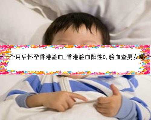 流产是十一个月后怀孕香港验血_香港验血阳性D,验血查男女哪个诊所准?